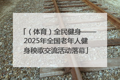 （体育）全民健身——2025年全国老年人健身秧歌交流活动落幕
