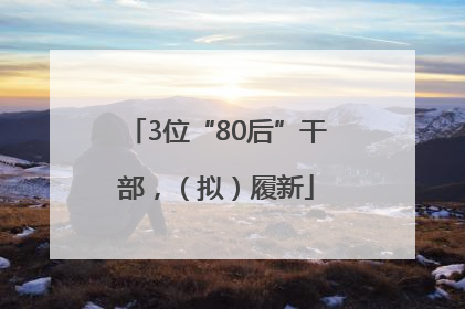 3位“80后”干部，（拟）履新