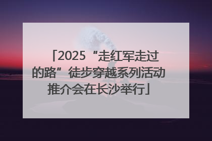 2025“走红军走过的路”徒步穿越系列活动推介会在长沙举行