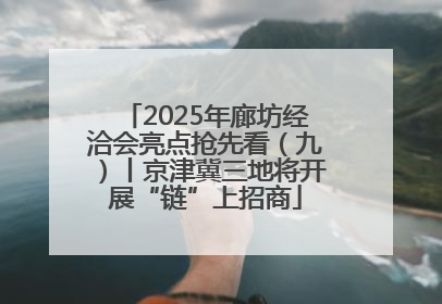 2025年廊坊经洽会亮点抢先看（九）丨京津冀三地将开展“链”上招商