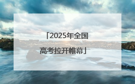 2025年全国高考拉开帷幕