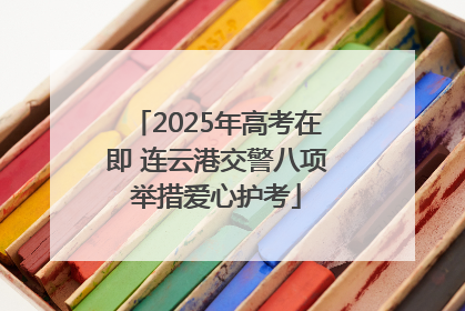 2025年高考在即 连云港交警八项举措爱心护考