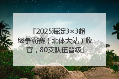 2025海淀3×3超级争霸赛（北体大站）收官，80支队伍晋级