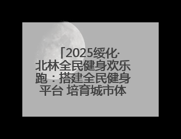 2025绥化·北林全民健身欢乐跑：搭建全民健身平台 培育城市体育文化