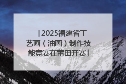 2025福建省工艺画（油画）制作技能竞赛在莆田开赛