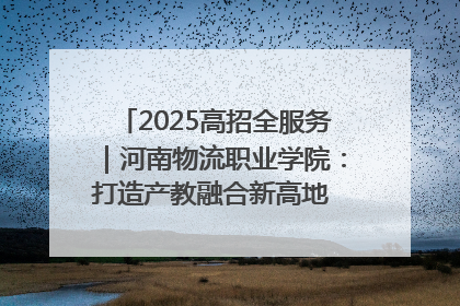 2025高招全服务｜河南物流职业学院：打造产教融合新高地 推动高质量快速发展