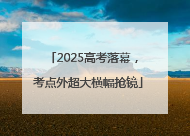 2025高考落幕，考点外超大横幅抢镜