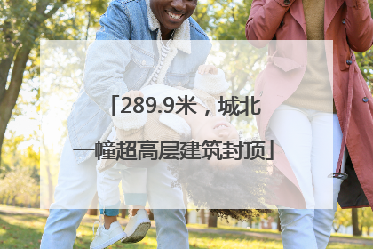 289.9米，城北一幢超高层建筑封顶