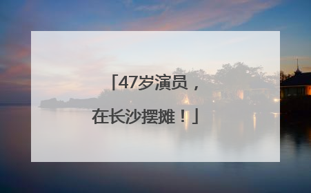 47岁演员，在长沙摆摊！