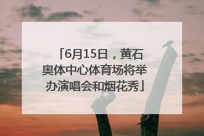 6月15日，黄石奥体中心体育场将举办演唱会和烟花秀