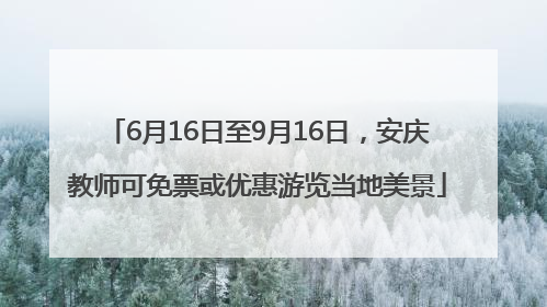 6月16日至9月16日，安庆教师可免票或优惠游览当地美景
