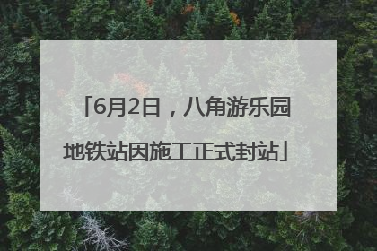 6月2日，八角游乐园地铁站因施工正式封站