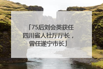 75后刘会英获任四川省人社厅厅长，曾任遂宁市长