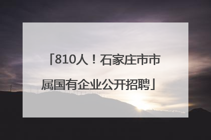 810人！石家庄市市属国有企业公开招聘