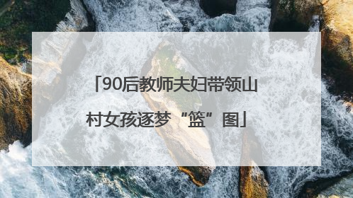 90后教师夫妇带领山村女孩逐梦“篮”图
