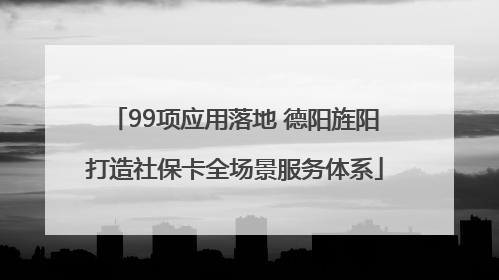 99项应用落地 德阳旌阳打造社保卡全场景服务体系